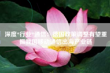 深度*行业*通信：德国政策调整有望重振我国移动通信出海产业链