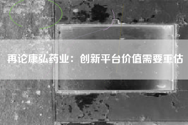 再论康弘药业：创新平台价值需要重估