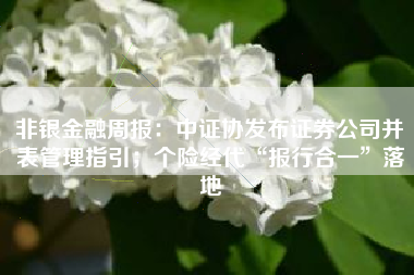 非银金融周报：中证协发布证券公司并表管理指引；个险经代“报行合一”落地