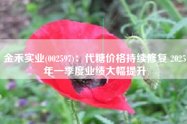 金禾实业(002597)：代糖价格持续修复 2025年一季度业绩大幅提升