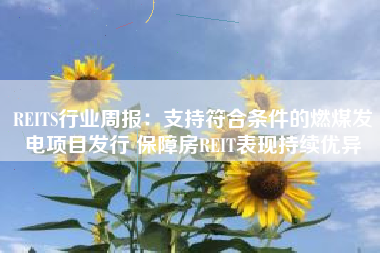 REITS行业周报：支持符合条件的燃煤发电项目发行 保障房REIT表现持续优异