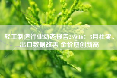 轻工制造行业动态报告25W16：3月社零、出口数据改善 金价屡创新高