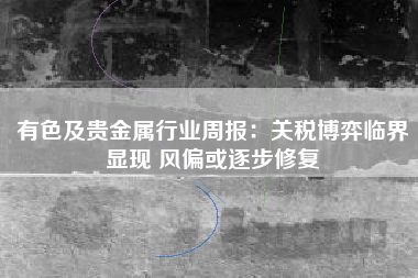 有色及贵金属行业周报：关税博弈临界显现 风偏或逐步修复