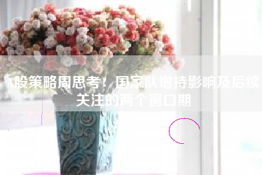 A股策略周思考：国家队增持影响及后续关注的两个窗口期