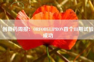 创新药周报：ORFORGLIPRON首个III期试验成功
