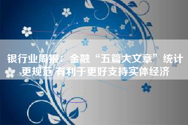 银行业周报：金融“五篇大文章”统计更规范 有利于更好支持实体经济