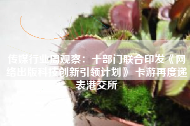 传媒行业周观察：十部门联合印发《网络出版科技创新引领计划》 卡游再度递表港交所