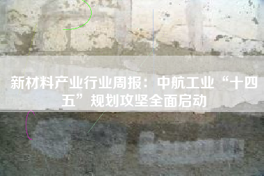 新材料产业行业周报：中航工业“十四五”规划攻坚全面启动