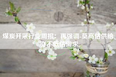 煤炭开采行业周报：再强调-莫高估供给 亦不低估需求