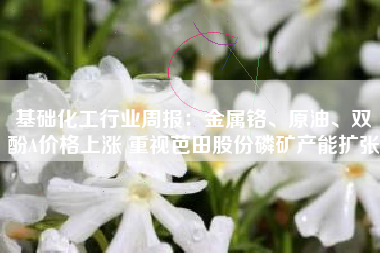基础化工行业周报：金属铬、原油、双酚A价格上涨 重视芭田股份磷矿产能扩张