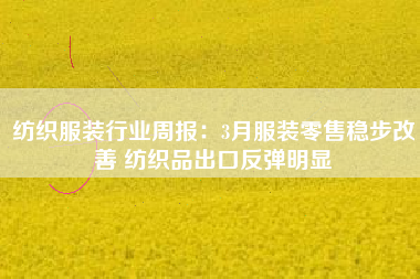 纺织服装行业周报：3月服装零售稳步改善 纺织品出口反弹明显