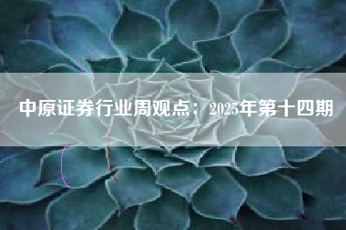 中原证券行业周观点：2025年第十四期
