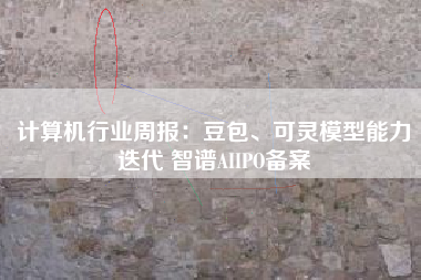 计算机行业周报：豆包、可灵模型能力迭代 智谱AIIPO备案