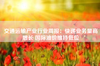交通运输产业行业周报：快递业务量高增长 国际油价维持低位