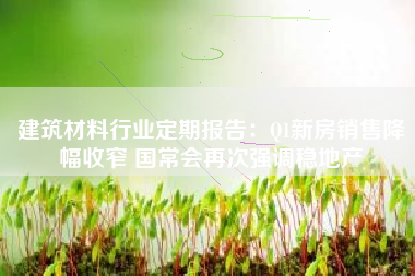 建筑材料行业定期报告：Q1新房销售降幅收窄 国常会再次强调稳地产