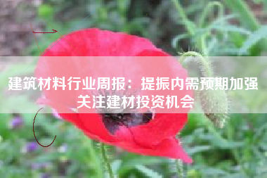 建筑材料行业周报：提振内需预期加强 关注建材投资机会