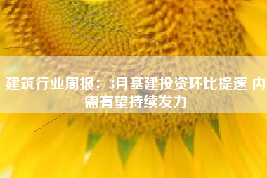 建筑行业周报：3月基建投资环比提速 内需有望持续发力