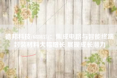 德邦科技(688035)：集成电路与智能终端封装材料大幅增长 展现成长潜力
