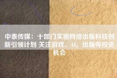 中泰传媒：十部门实施网络出版科技创新引领计划 关注游戏、AI、出版等投资机会