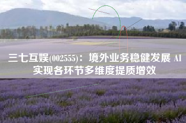三七互娱(002555)：境外业务稳健发展 AI实现各环节多维度提质增效