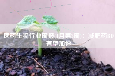 医药生物行业周报(4月第3周)：减肥药BD有望加速