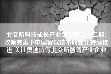 北交所科技成长产业跟踪第二十二期：政策完善下中国智驾技术商业化持续推进 关注奥迪威等北交所智驾产业企业