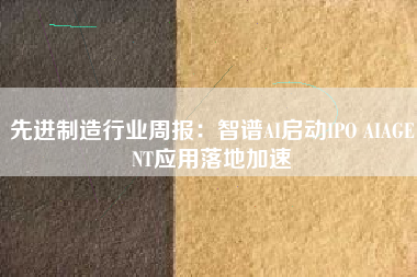先进制造行业周报:智谱AI启动IPO AIAGENT应用落地加速 先进制造行业周报:智谱AI启动IPO AIAGENT应用落地加速