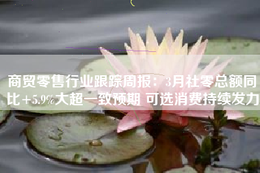 商贸零售行业跟踪周报：3月社零总额同比+5.9%大超一致预期 可选消费持续发力