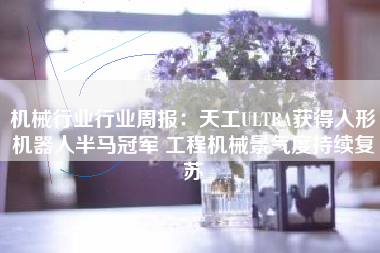 机械行业行业周报：天工ULTRA获得人形机器人半马冠军 工程机械景气度持续复苏