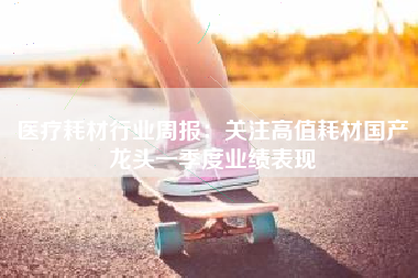 医疗耗材行业周报：关注高值耗材国产龙头一季度业绩表现