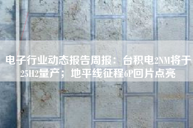 电子行业动态报告周报：台积电2NM将于25H2量产；地平线征程6P回片点亮