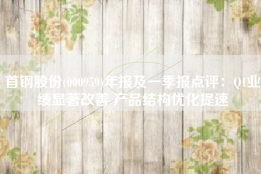 首钢股份(000959)年报及一季报点评：Q1业绩显著改善 产品结构优化提速