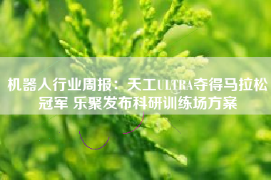 机器人行业周报：天工ULTRA夺得马拉松冠军 乐聚发布科研训练场方案