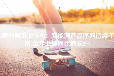 同力股份(834599)：新能源产品序列持续丰富 全年业绩同比增长29%