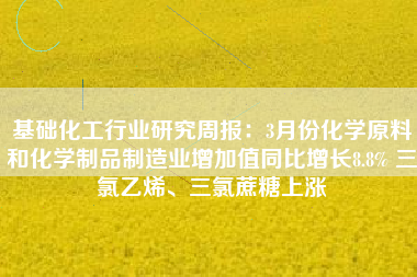 基础化工行业研究周报：3月份化学原料和化学制品制造业增加值同比增长8.8% 三氯乙烯、三氯蔗糖上涨