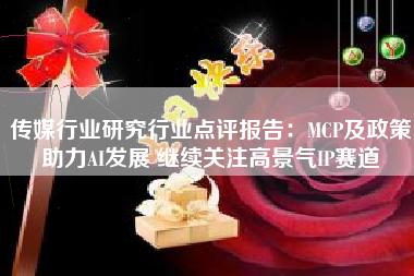 传媒行业研究行业点评报告：MCP及政策助力AI发展 继续关注高景气IP赛道