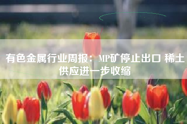 有色金属行业周报：MP矿停止出口 稀土供应进一步收缩