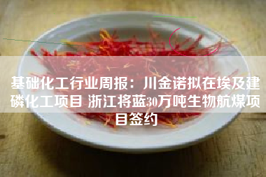 基础化工行业周报：川金诺拟在埃及建磷化工项目 浙江将蓝30万吨生物航煤项目签约