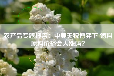 农产品专题报告：中美关税博弈下 饲料原料价格会大涨吗？