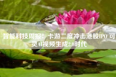 智能科技周报：卡游二度冲击港股IPO 可灵AI视频生成2.0时代