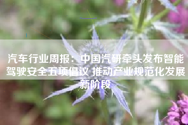汽车行业周报：中国汽研牵头发布智能驾驶安全五项倡议 推动产业规范化发展新阶段