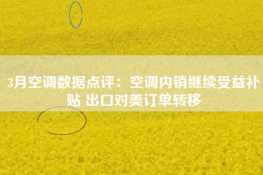 3月空调数据点评：空调内销继续受益补贴 出口对美订单转移
