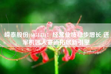嵘泰股份(605133)：经营业绩稳步增长 进军机器人赛道拓展新引擎