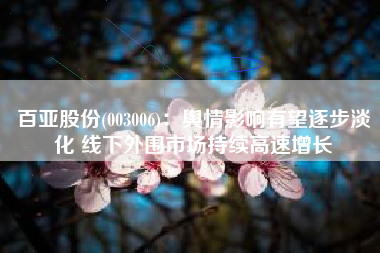 百亚股份(003006)：舆情影响有望逐步淡化 线下外围市场持续高速增长