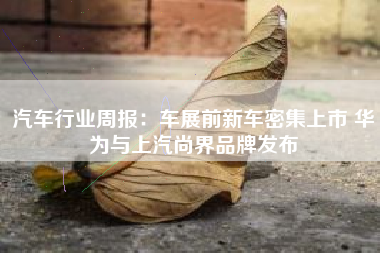 汽车行业周报：车展前新车密集上市 华为与上汽尚界品牌发布