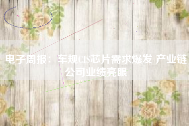 电子周报：车规CIS芯片需求爆发 产业链公司业绩亮眼