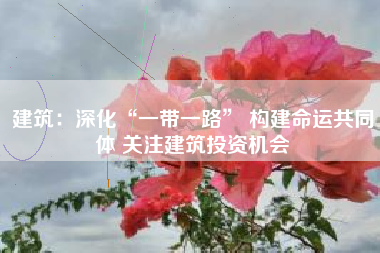 建筑：深化“一带一路” 构建命运共同体 关注建筑投资机会