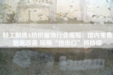 轻工制造&纺织服饰行业周报：国内零售数据改善 短期“抢出口”将持续