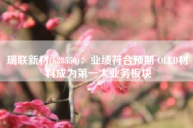 瑞联新材(688550)：业绩符合预期 OLED材料成为第一大业务板块