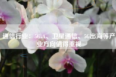 通信行业：5G-A、卫星通信、5G出海等产业方向值得重视